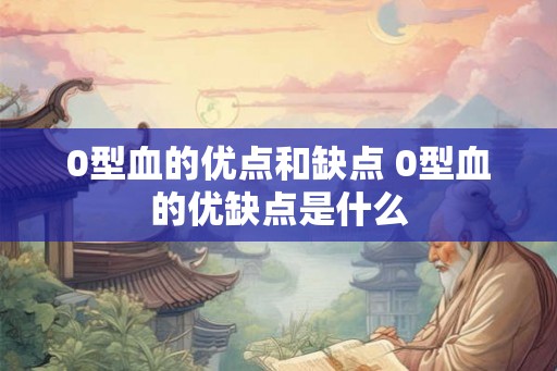 0型血的优点和缺点 0型血的优缺点是什么 0型血的优点和缺点 0型血的优缺点是什么