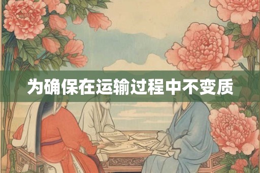 为确保在运输过程中不变质