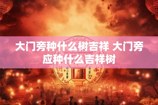 大门旁种什么树吉祥 大门旁应种什么吉祥树
