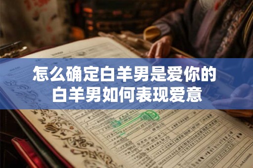 怎么确定白羊男是爱你的 白羊男如何表现爱意