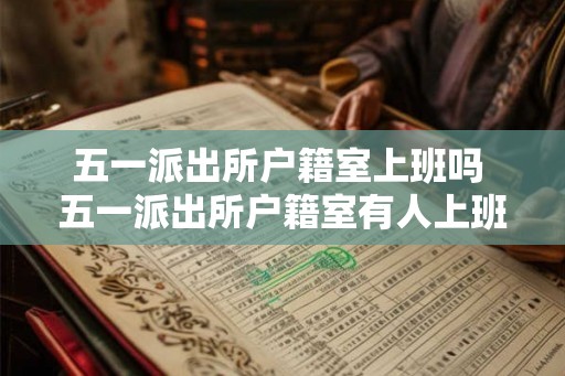 五一派出所户籍室上班吗 五一派出所户籍室有人上班吗