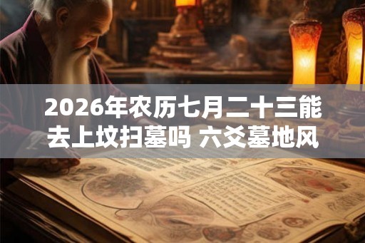 2026年农历七月二十三能去上坟扫墓吗 六爻墓地风水预测法