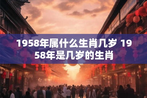 1958年属什么生肖几岁 1958年是几岁的生肖