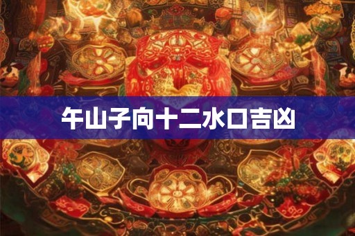 午山子向十二水口吉凶 午山子向十二水口吉凶