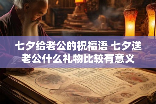 七夕给老公的祝福语 七夕送老公什么礼物比较有意义