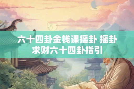 六十四卦金钱课摇卦 摇卦求财六十四卦指引 六十四卦金钱课摇卦 摇卦求财六十四卦指引