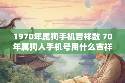 1970年属狗手机吉祥数 70年属狗人手机号用什么吉祥数好