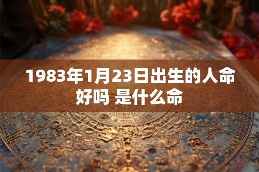 1983年1月23日出生的人命好吗 是什么命