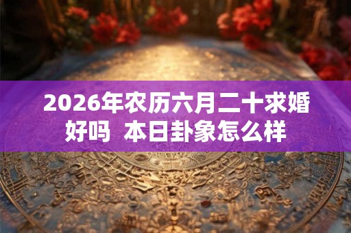 2026年农历六月二十求婚好吗 本日卦象怎么样 2026年农历六月二十求婚好吗 本日卦象怎么样