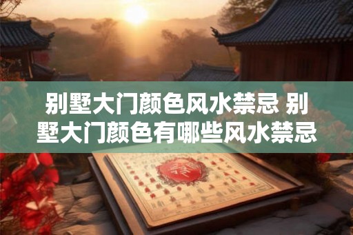 别墅大门颜色风水禁忌 别墅大门颜色有哪些风水禁忌