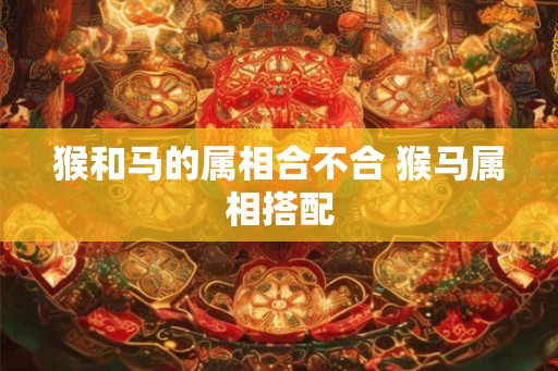 猴和马的属相合不合 猴马属相搭配
