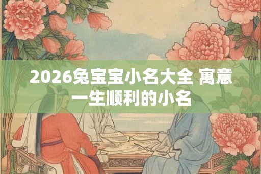 2026兔宝宝小名大全 寓意一生顺利的小名