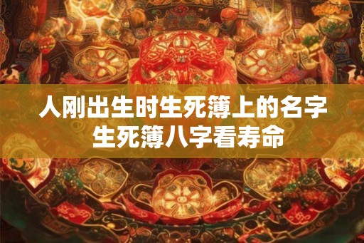 人刚出生时生死簿上的名字  生死簿八字看寿命