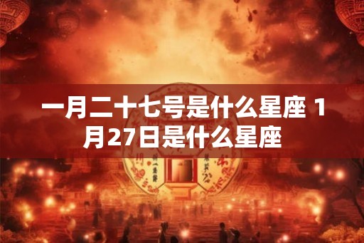 一月二十七号是什么星座 1月27日是什么星座