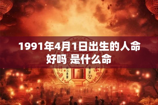 1991年4月1日出生的人命好吗 是什么命 1991年4月1日出生的人命好吗 是什么命