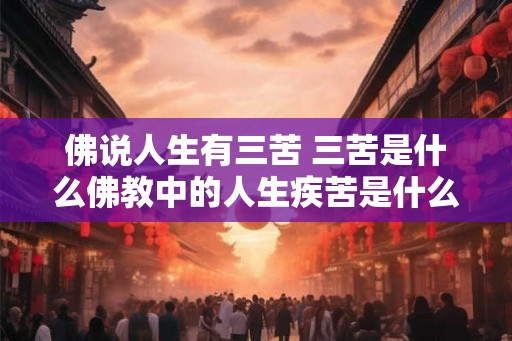 佛说人生有三苦 三苦是什么佛教中的人生疾苦是什么