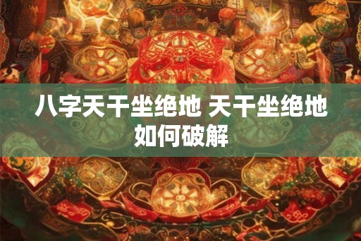 八字天干坐绝地 天干坐绝地如何破解