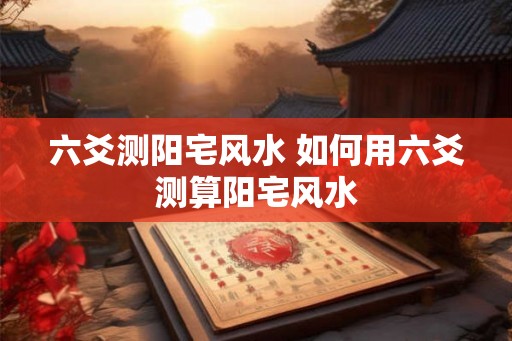 六爻测阳宅风水 如何用六爻测算阳宅风水