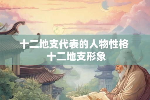 十二地支代表的人物性格  十二地支形象