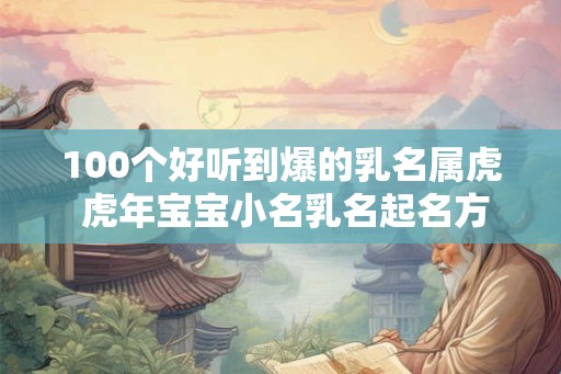 100个好听到爆的乳名属虎 虎年宝宝小名乳名起名方法 100个好听到爆的乳名属虎 虎年宝宝小名乳名起名方法