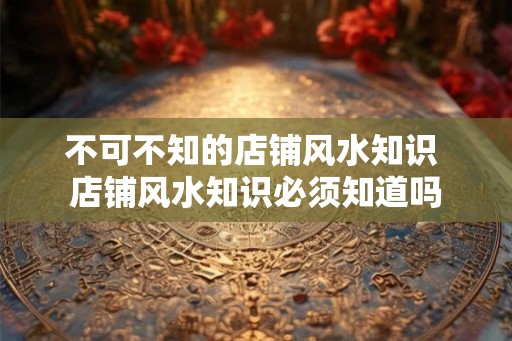 不可不知的店铺风水知识 店铺风水知识必须知道吗