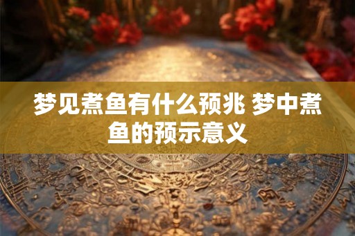梦见煮鱼有什么预兆 梦中煮鱼的预示意义