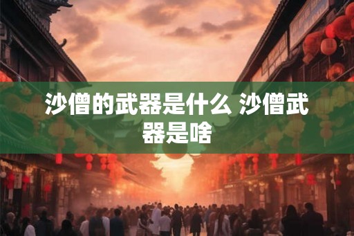 沙僧的武器是什么 沙僧武器是啥