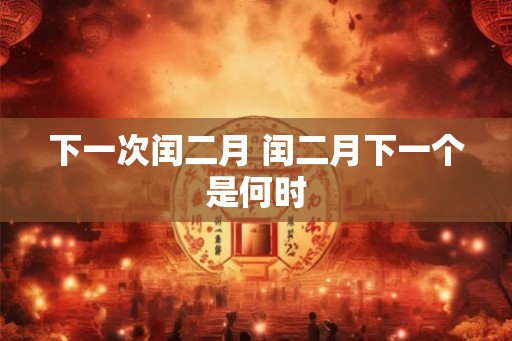 下一次闰二月 闰二月下一个是何时