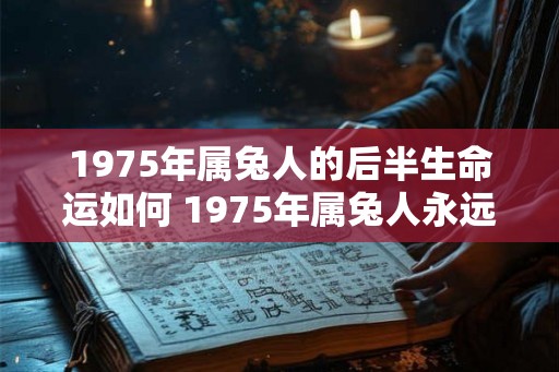 1975年属兔人的后半生命运如何 1975年属兔人永远最旺的颜色