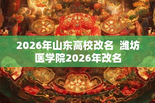 2026年山东高校改名  潍坊医学院2026年改名