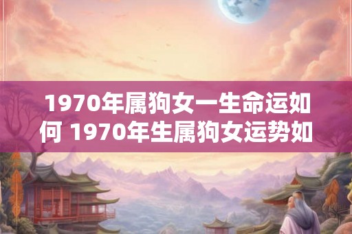 1970年属狗女一生命运如何 1970年生属狗女运势如何