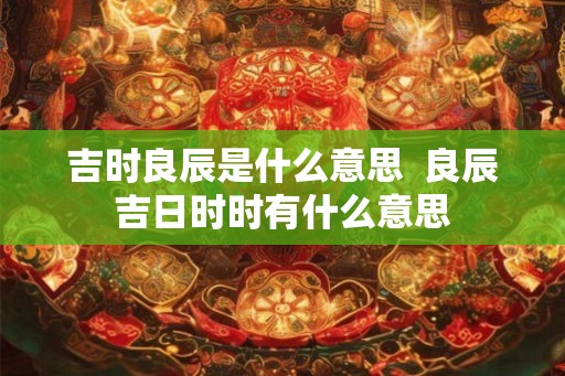 吉时良辰是什么意思  良辰吉日时时有什么意思