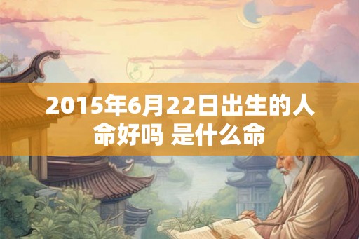 2015年6月22日出生的人命好吗 是什么命