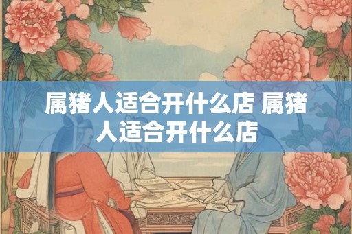 属猪人适合开什么店 属猪人适合开什么店