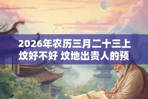 2026年农历三月二十三上坟好不好 坟地出贵人的预兆