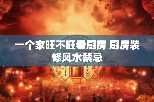 一个家旺不旺看厨房 厨房装修风水禁忌