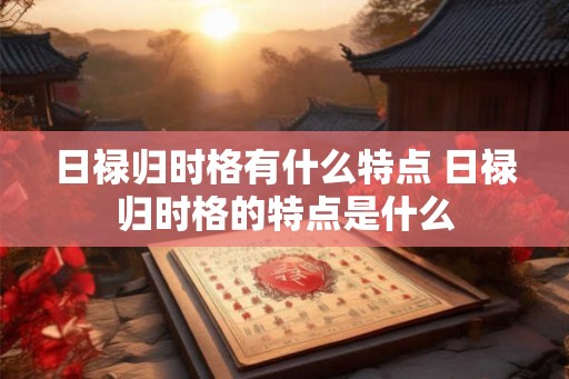 日禄归时格有什么特点 日禄归时格的特点是什么