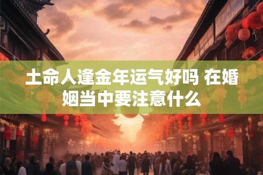 土命人逢金年运气好吗 在婚姻当中要注意什么