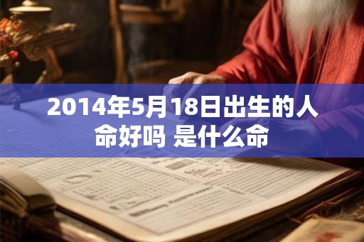 2014年5月18日出生的人命好吗 是什么命 2014年5月18日出生的人命好吗 是什么命