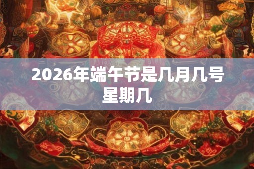 2026年端午节是几月几号星期几