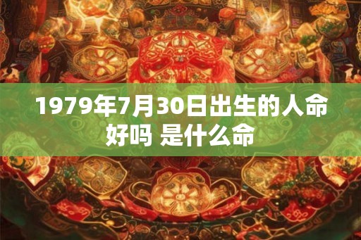 1979年7月30日出生的人命好吗 是什么命 1979年7月30日出生的人命好吗 是什么命