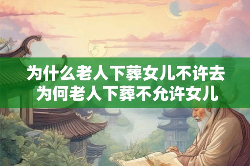 为什么老人下葬女儿不许去 为何老人下葬不允许女儿在场