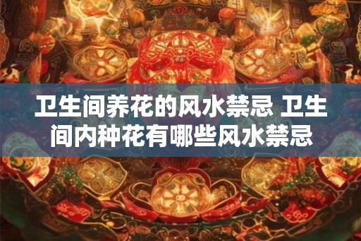 卫生间养花的风水禁忌 卫生间内种花有哪些风水禁忌