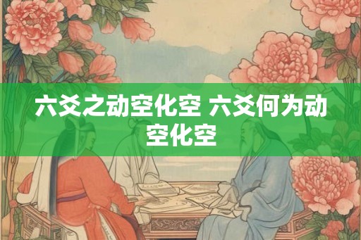 六爻之动空化空 六爻何为动空化空