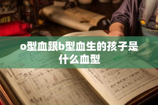 o型血跟b型血生的孩子是什么血型