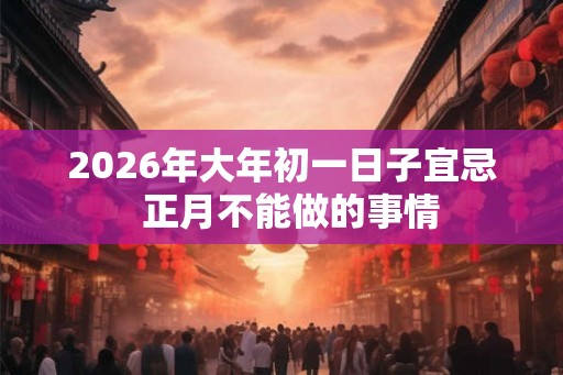 2026年大年初一日子宜忌  正月不能做的事情