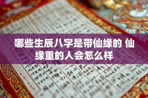 哪些生辰八字是带仙缘的 仙缘重的人会怎么样 哪些生辰八字是带仙缘的 仙缘重的人会怎么样