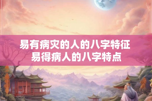 易有病灾的人的八字特征 易得病人的八字特点