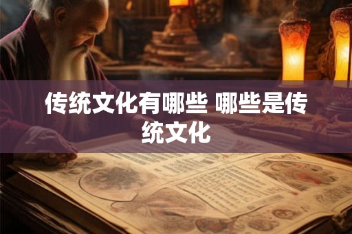 传统文化有哪些 哪些是传统文化 传统文化有哪些 哪些是传统文化