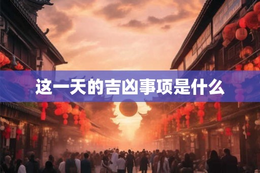 这一天的吉凶事项是什么 这一天的吉凶事项是什么